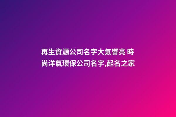 再生資源公司名字大氣響亮 時尚洋氣環保公司名字,起名之家-第1張-公司起名-玄機派